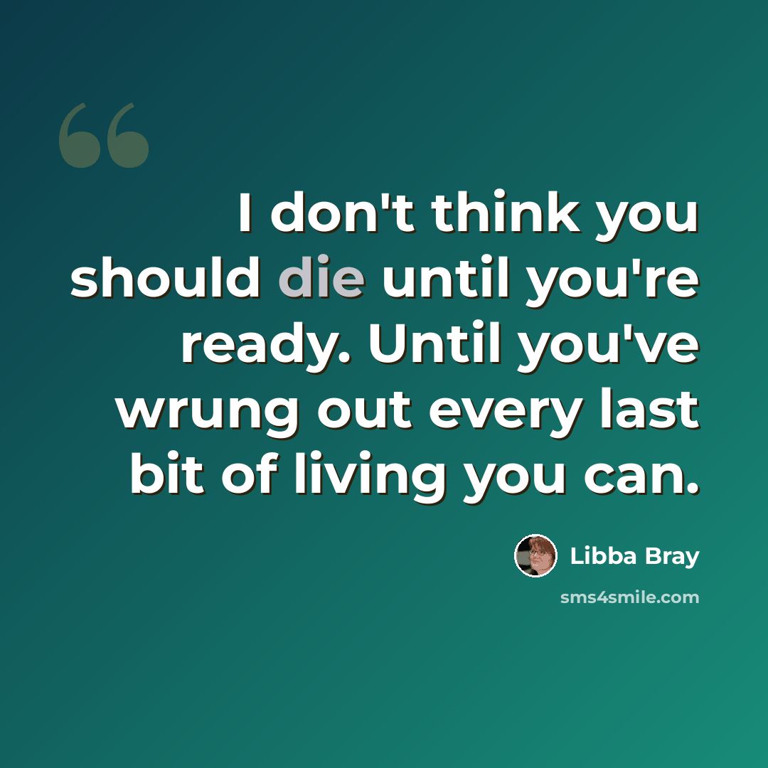 “I don't think you should die until you're ready. Until you've wrung out every last bit of living you can.” quote by Libba Bray