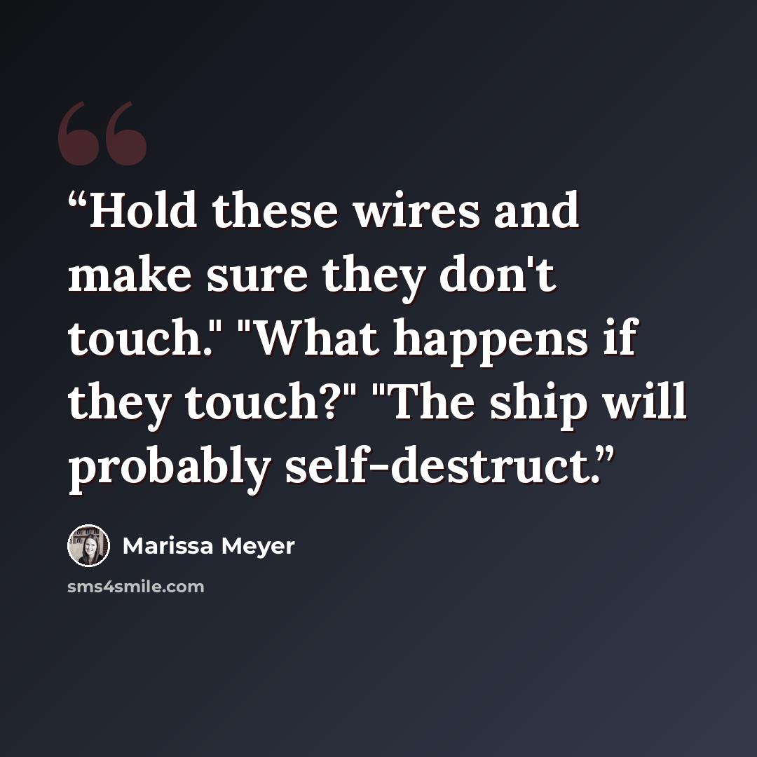 “Hold these wires and make sure they don't touch." "What happens if they touch?" "The ship will probably self-destruct.” quote by Marissa Meyer