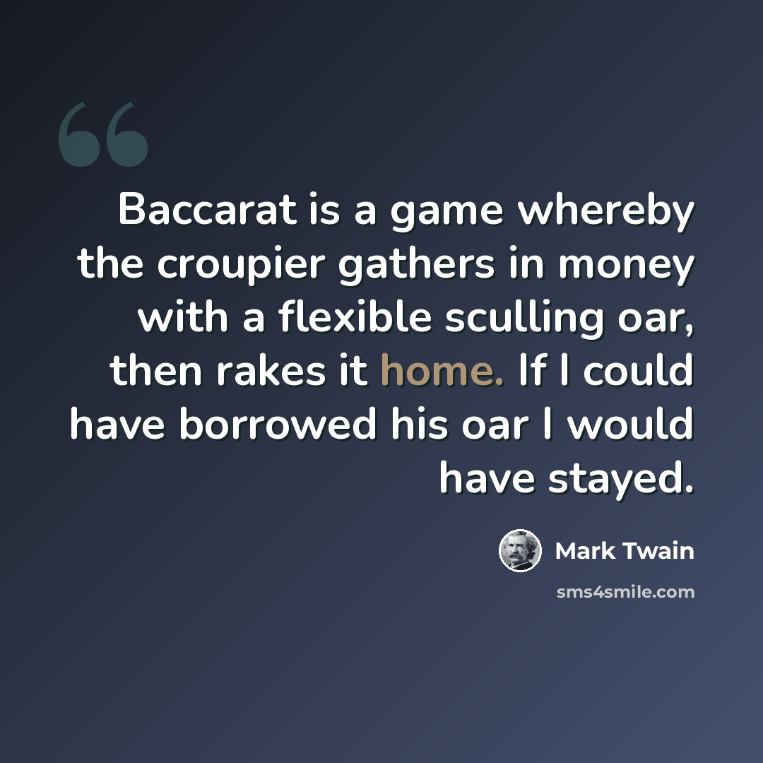 “Baccarat is a game whereby the croupier gathers in money with a flexible sculling oar, then rakes it home. If I could have borrowed his oar I would have stayed.” quote by Mark Twain