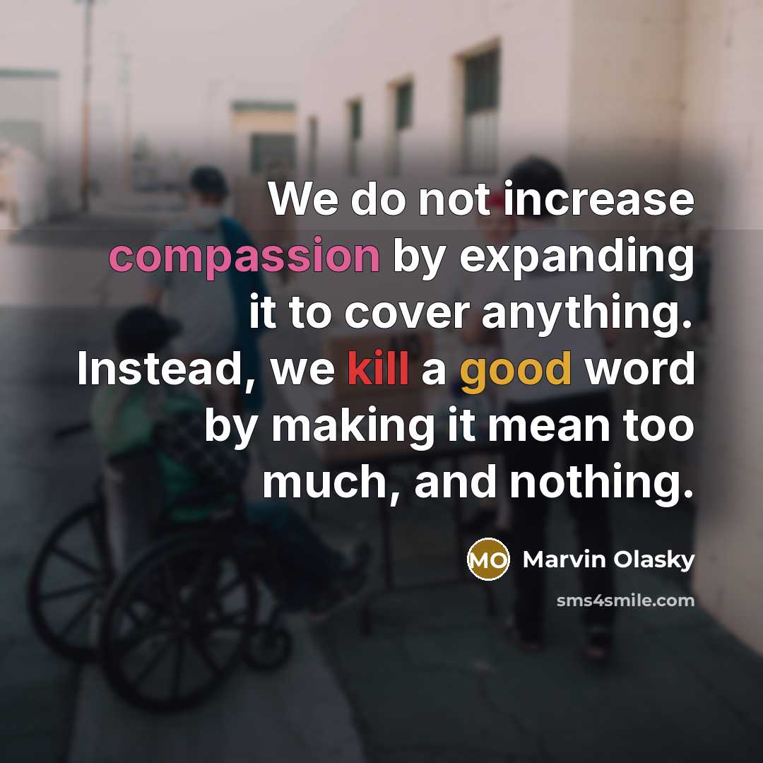 “We do not increase compassion by expanding it to cover anything. Instead, we kill a good word by making it mean too much, and nothing.” quote by Marvin Olasky