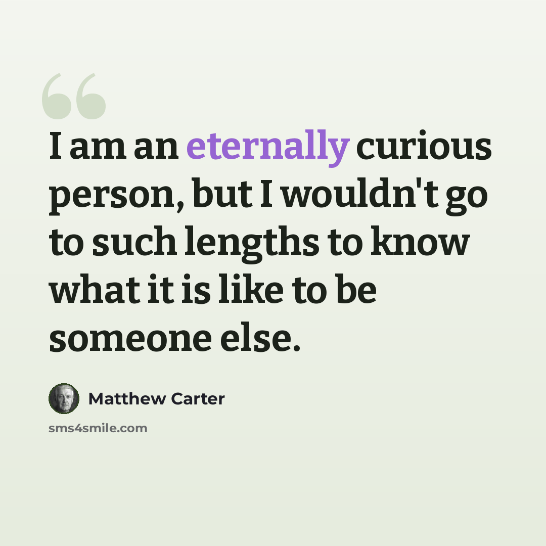 “I am an eternally curious person, but I wouldn't go to such lengths to know what it is like to be someone else.” quote by Matthew Carter