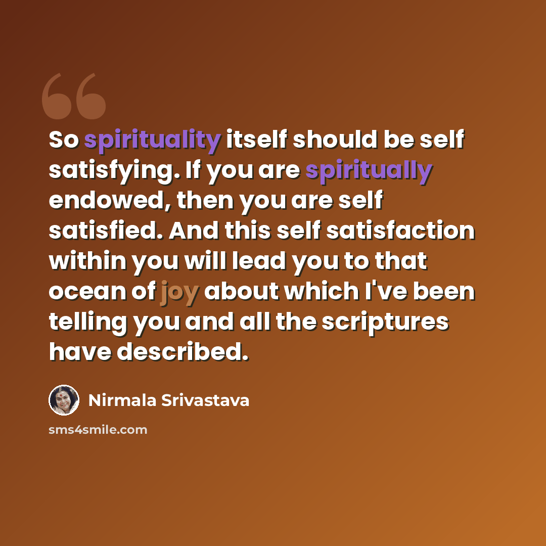 “So spirituality itself should be self satisfying. If you are spiritually endowed, then you are self satisfied. And this self satisfaction within you will lead you to that ocean of joy about which I've been telling you and all the scriptures have described.” quote by Nirmala Srivastava