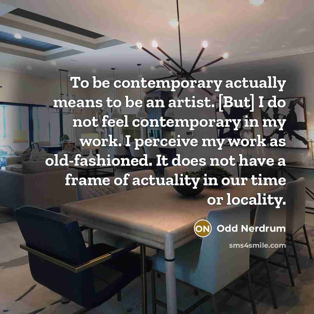 “To be contemporary actually means to be an artist. [But] I do not feel contemporary in my work. I perceive my work as old-fashioned. It does not have a frame of actuality in our time or locality.” quote by Odd Nerdrum