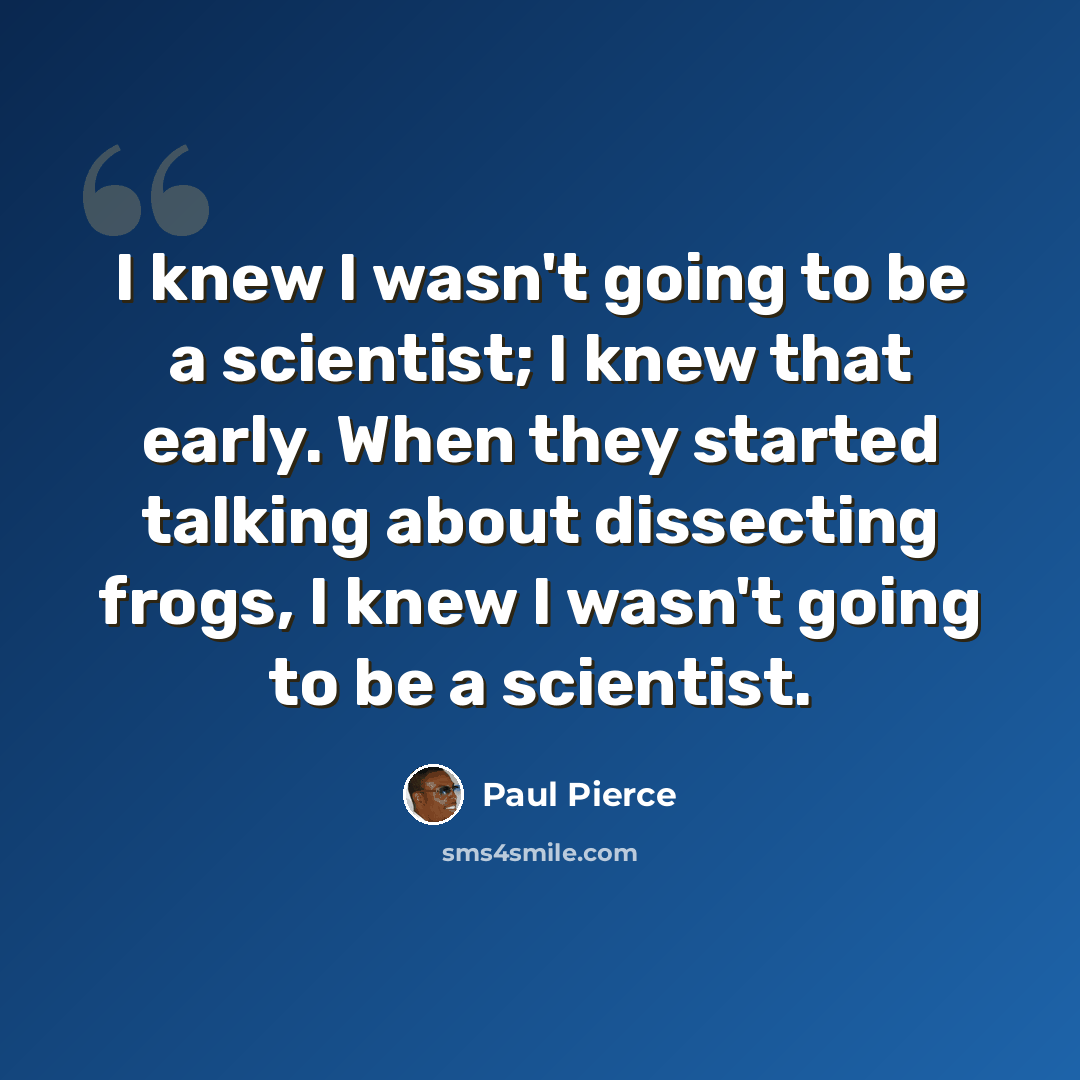 “I knew I wasn't going to be a scientist; I knew that early. When they started talking about dissecting frogs, I knew I wasn't going to be a scientist.” quote by Paul Pierce