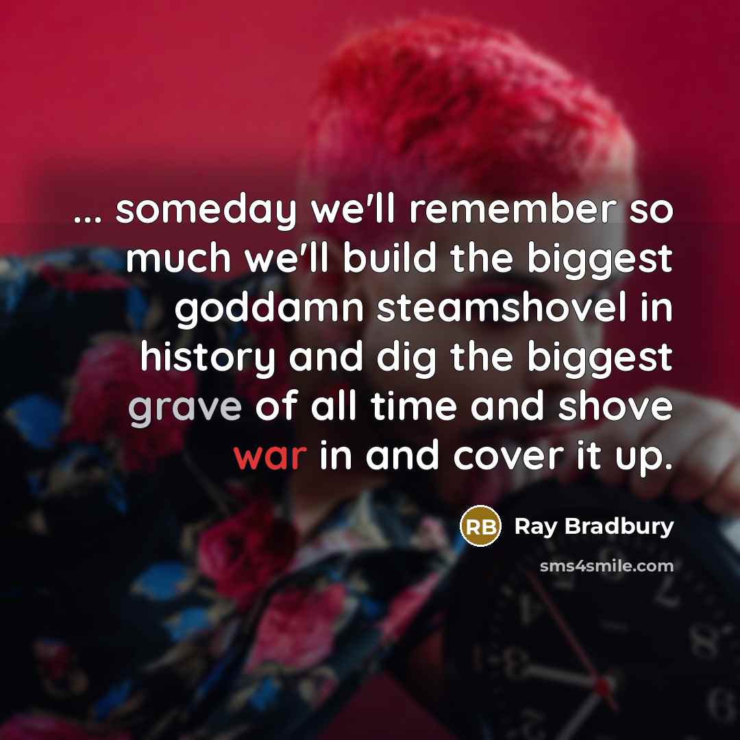 “... someday we'll remember so much we'll build the biggest goddamn steamshovel in history and dig the biggest grave of all time and shove war in and cover it up.” quote by Ray Bradbury