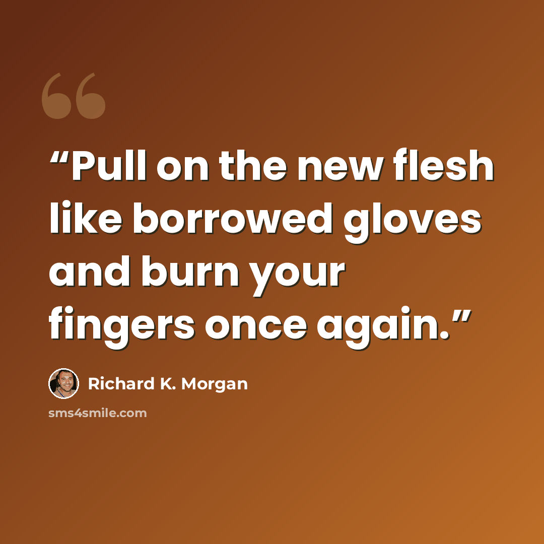 “Pull on the new flesh like borrowed gloves and burn your fingers once again.” quote by Richard K. Morgan