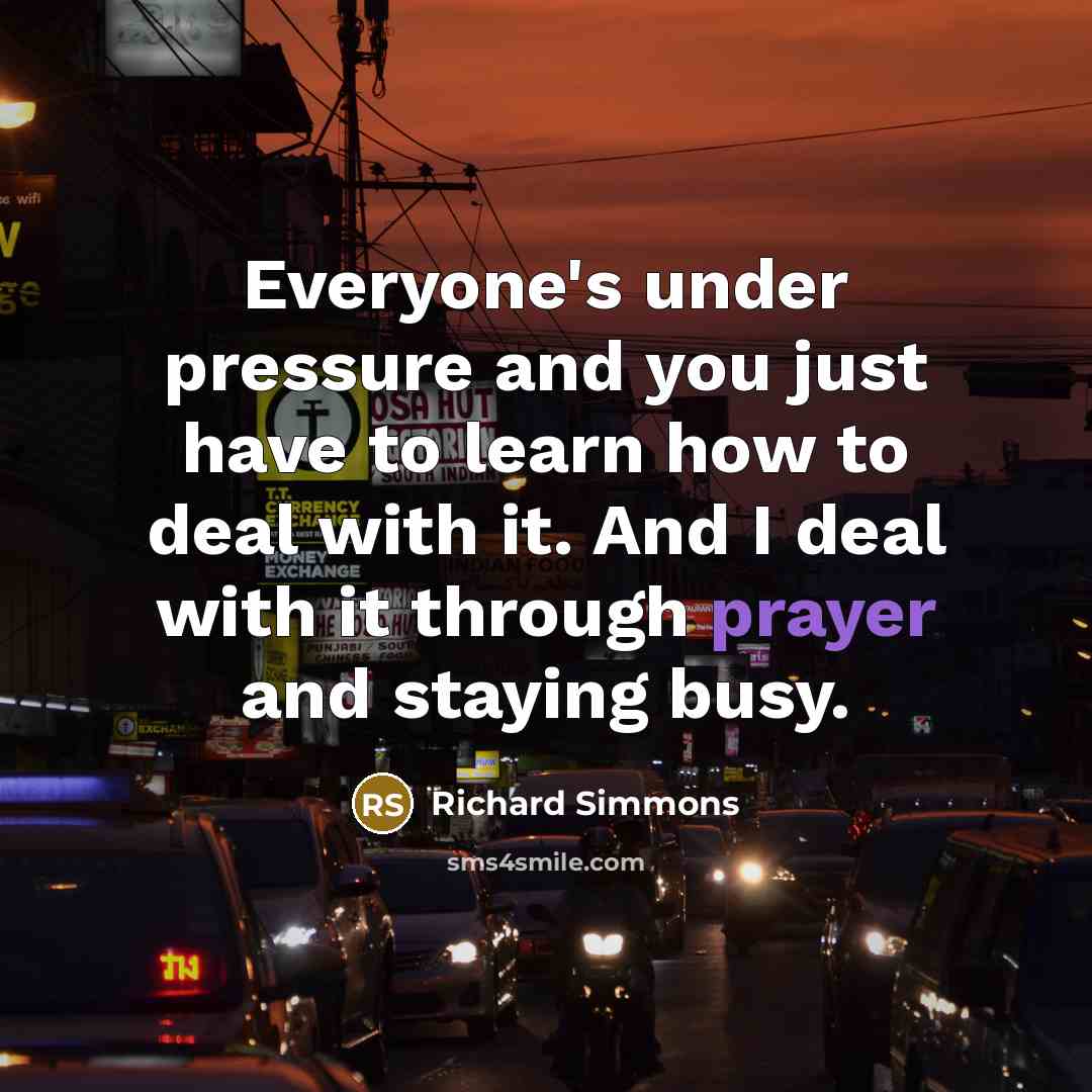 “Everyone's under pressure and you just have to learn how to deal with it. And I deal with it through prayer and staying busy.” quote by Richard Simmons