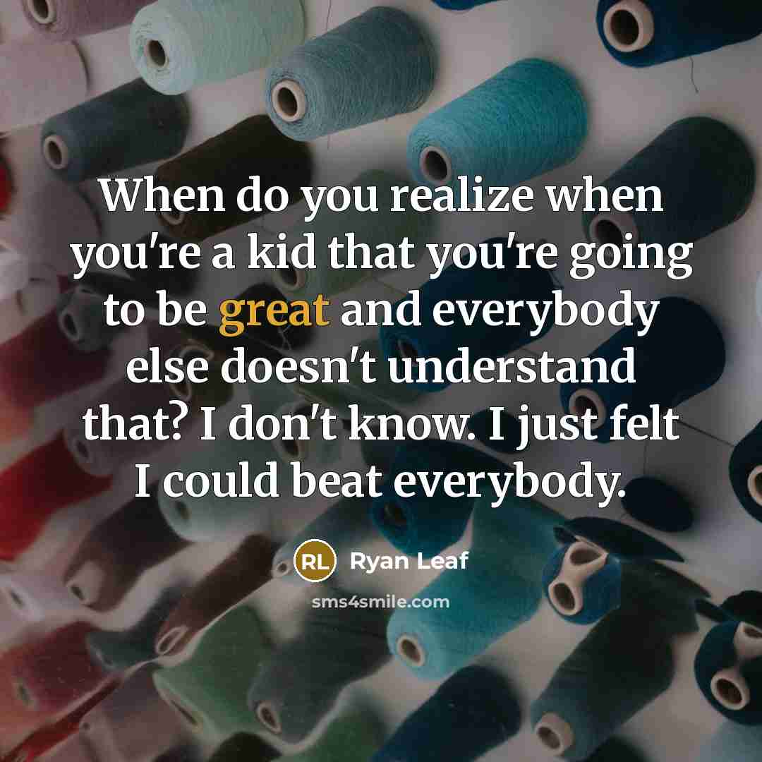“When do you realize when you're a kid that you're going to be great and everybody else doesn't understand that? I don't know. I just felt I could beat everybody.” quote by Ryan Leaf