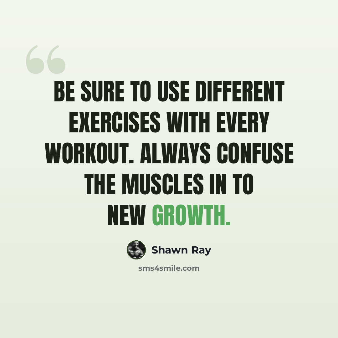 “Be sure to use different exercises with every workout. Always confuse the muscles in to new growth.” quote by Shawn Ray