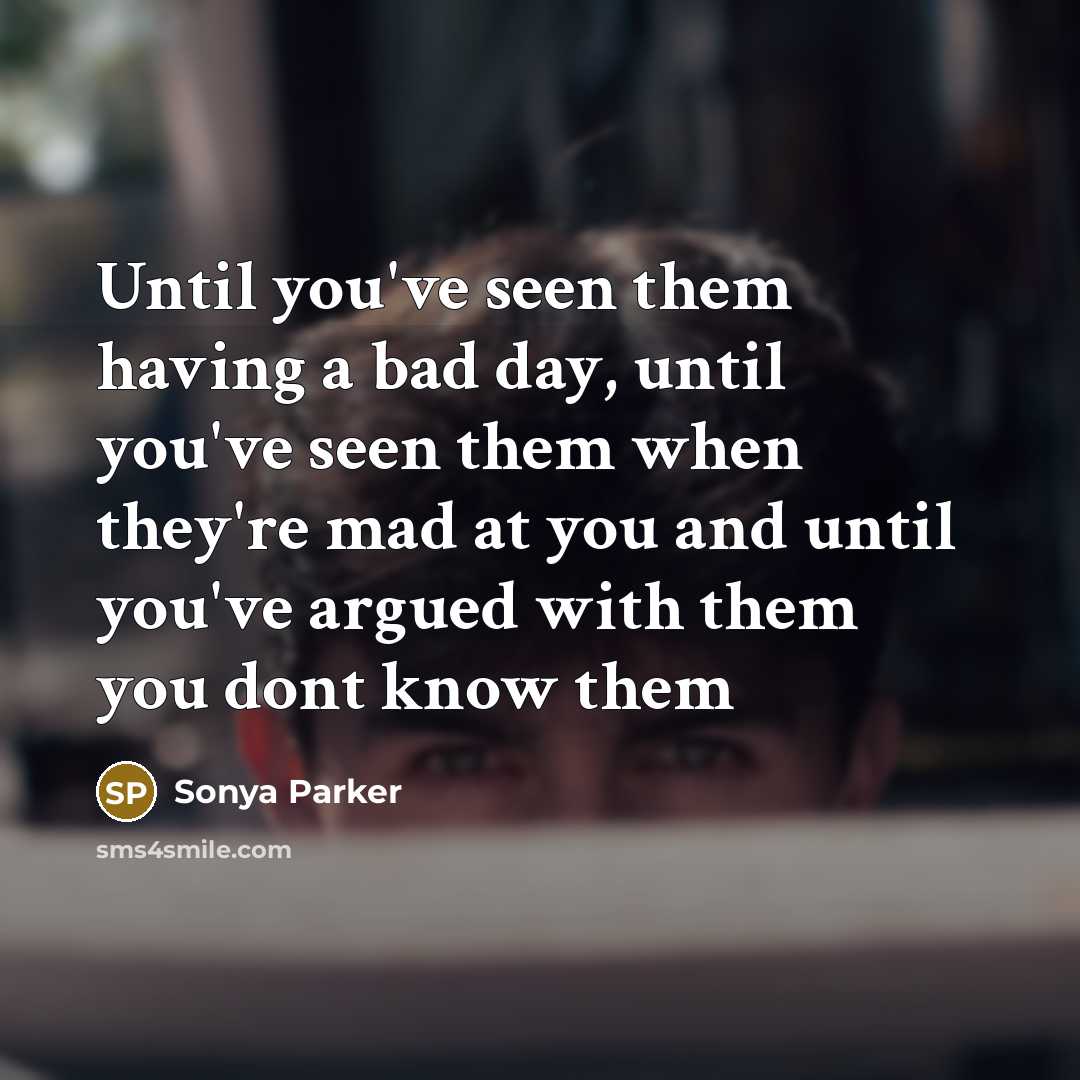 “Until you've seen them having a bad day, until you've seen them when they're mad at you and until you've argued with them you dont know them” quote by SONYA PARKER