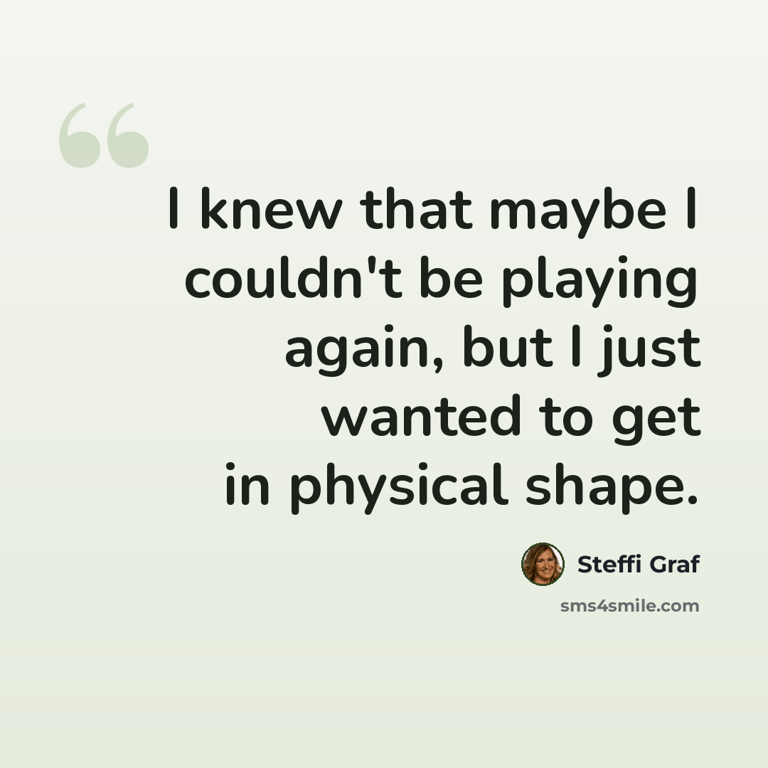 “I knew that maybe I couldn't be playing again, but I just wanted to get in physical shape.” quote by Steffi Graf