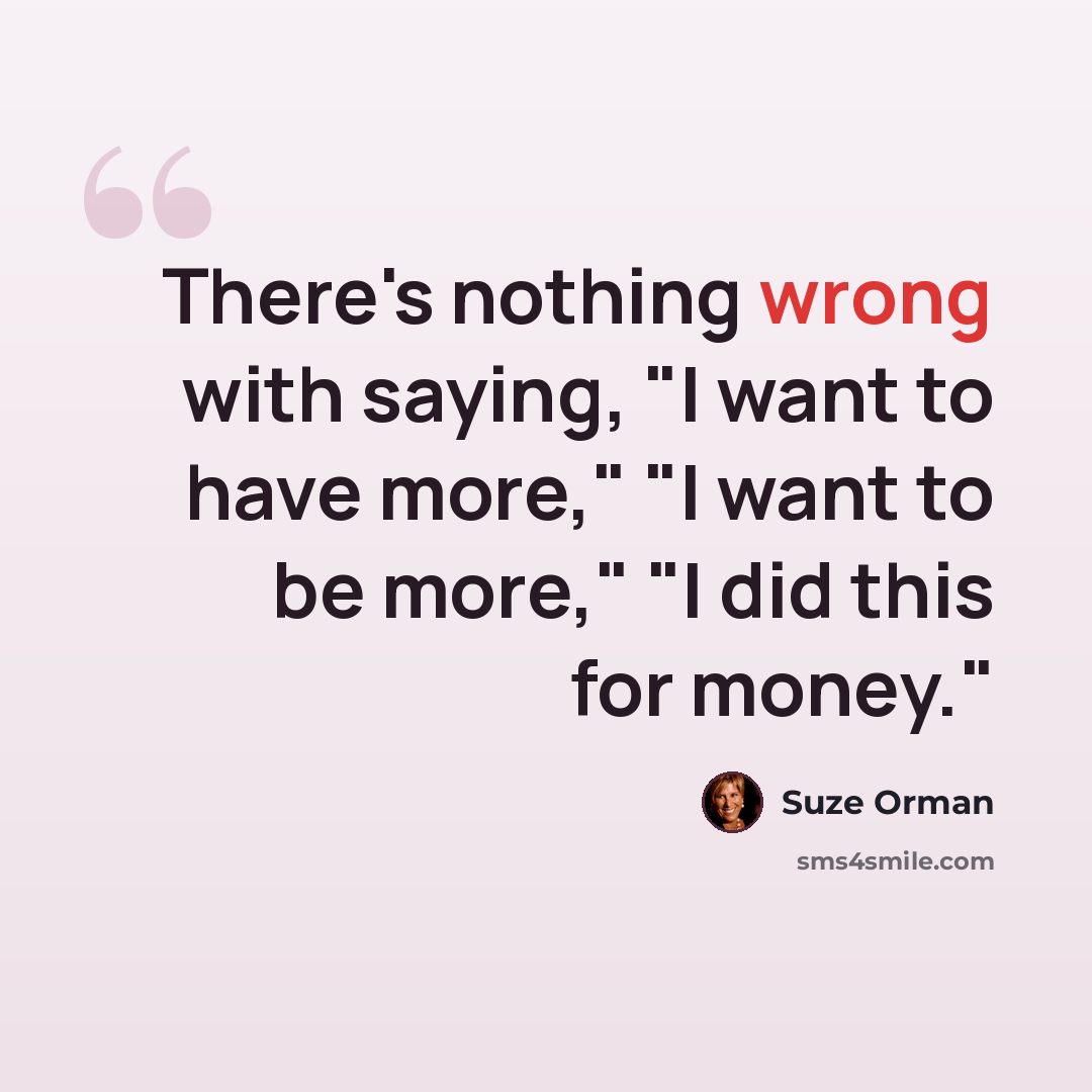 “There's nothing wrong with saying, "I want to have more," "I want to be more," "I did this for money."” quote by Suze Orman