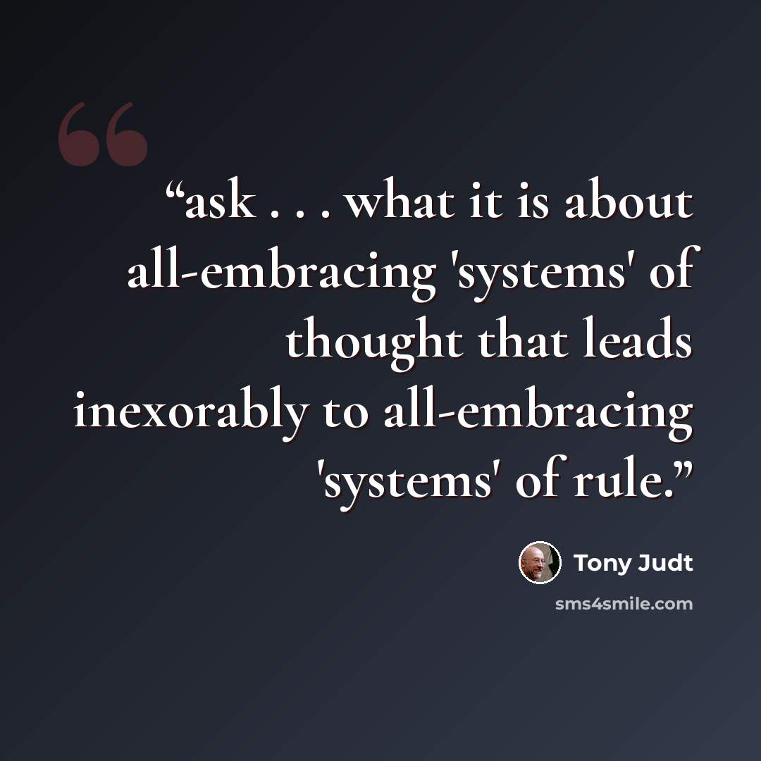 “ask . . . what it is about all-embracing 'systems' of thought that leads inexorably to all-embracing 'systems' of rule.” quote by Tony Judt