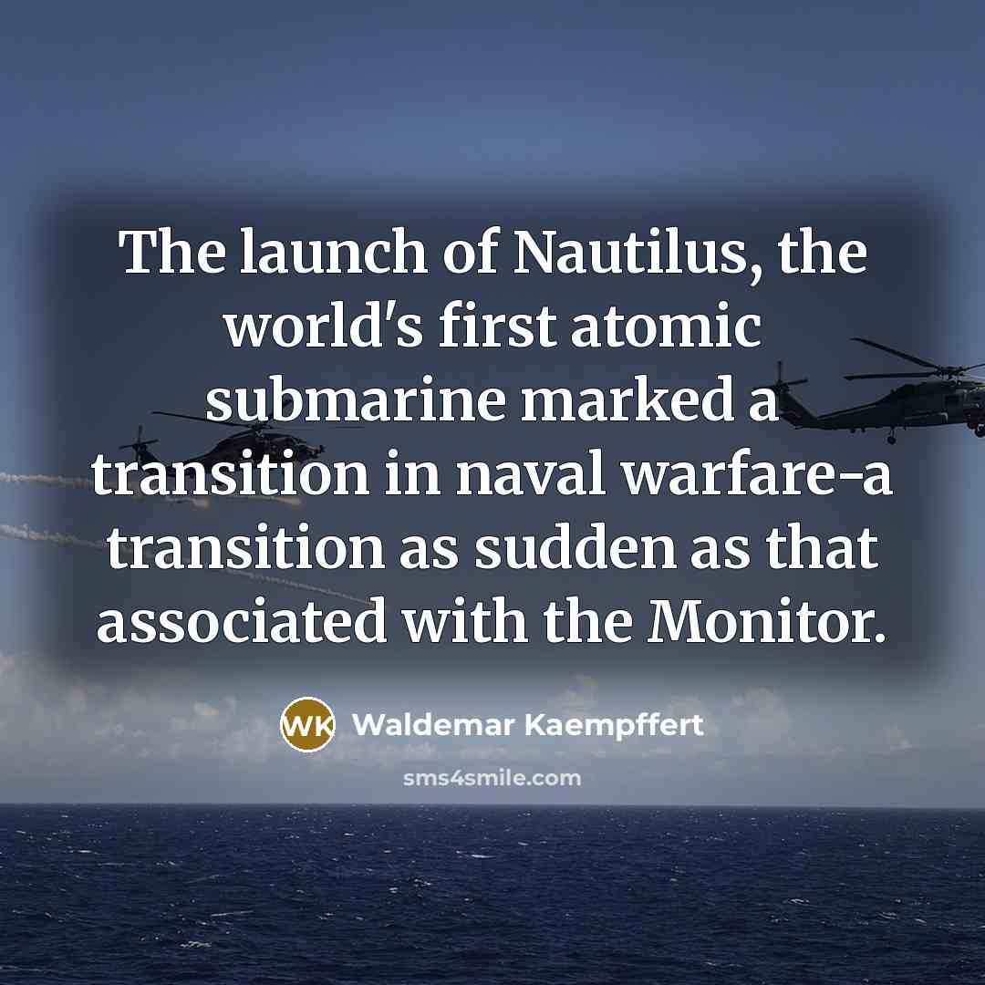 “The launch of Nautilus, the world's first atomic submarine marked a transition in naval warfare-a transition as sudden as that associated with the Monitor.” quote by Waldemar Kaempffert