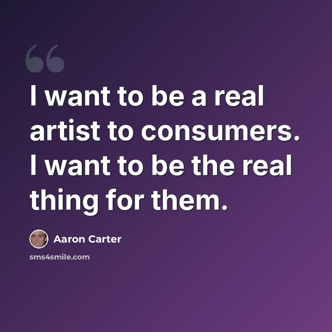“I want to be a real artist to consumers. I want to be the real thing for them.” quote by Aaron Carter