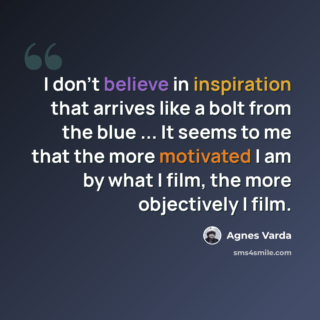 “I don't believe in inspiration that arrives like a bolt from the blue ... It seems to me that the more motivated I am by what I film, the more objectively I film.” quote by Agnes Varda