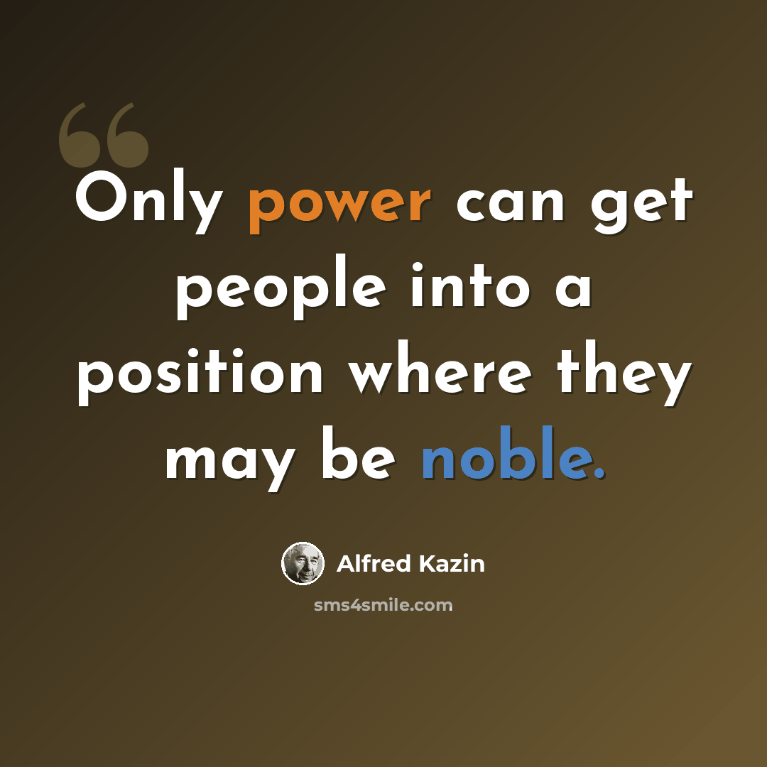 “Only power can get people into a position where they may be noble.” quote by Alfred Kazin