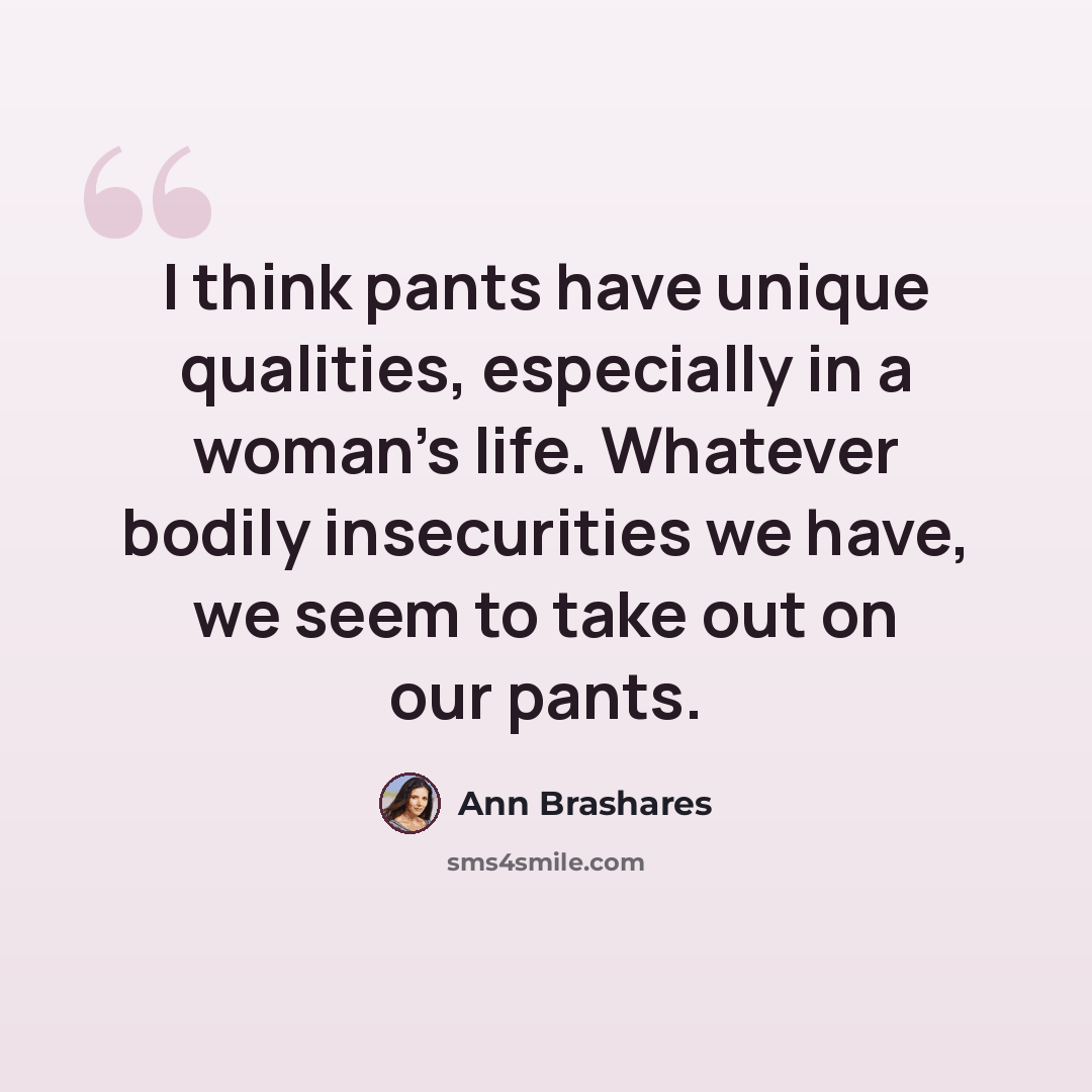“I think pants have unique qualities, especially in a woman’s life. Whatever bodily insecurities we have, we seem to take out on our pants.” quote by Ann Brashares