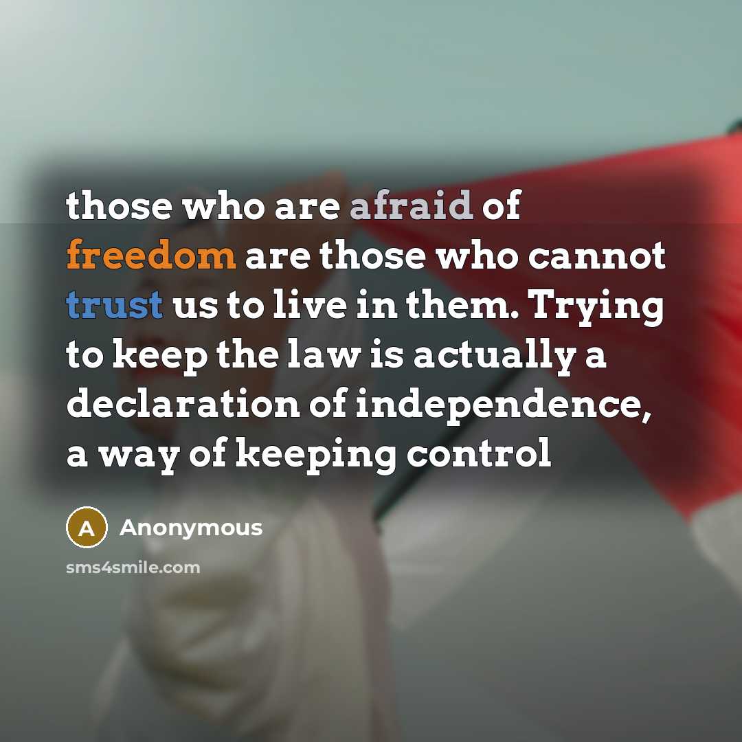“those who are afraid of freedom are those who cannot trust us to live in them. Trying to keep the law is actually a declaration of independence, a way of keeping control” quote by Anonymous