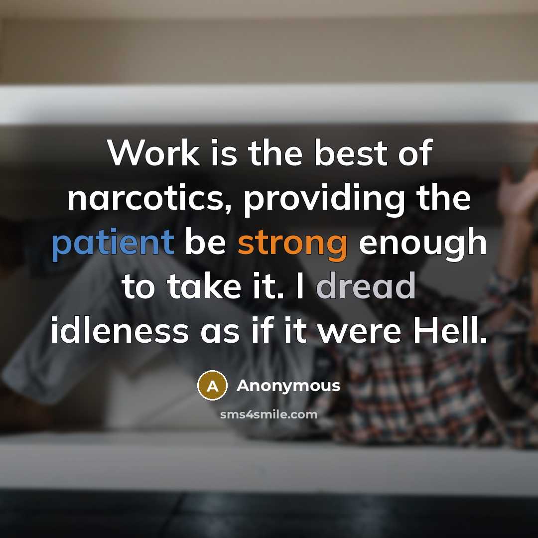 “Work is the best of narcotics, providing the patient be strong enough to take it. I dread idleness as if it were Hell.” quote by Anonymous