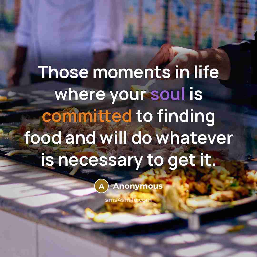 “Those moments in life where your soul is committed to finding food and will do whatever is necessary to get it.” quote by Anonymous
