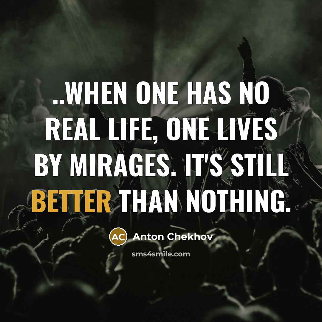 “..when one has no real life, one lives by mirages. It's still better than nothing.” quote by Anton Chekhov