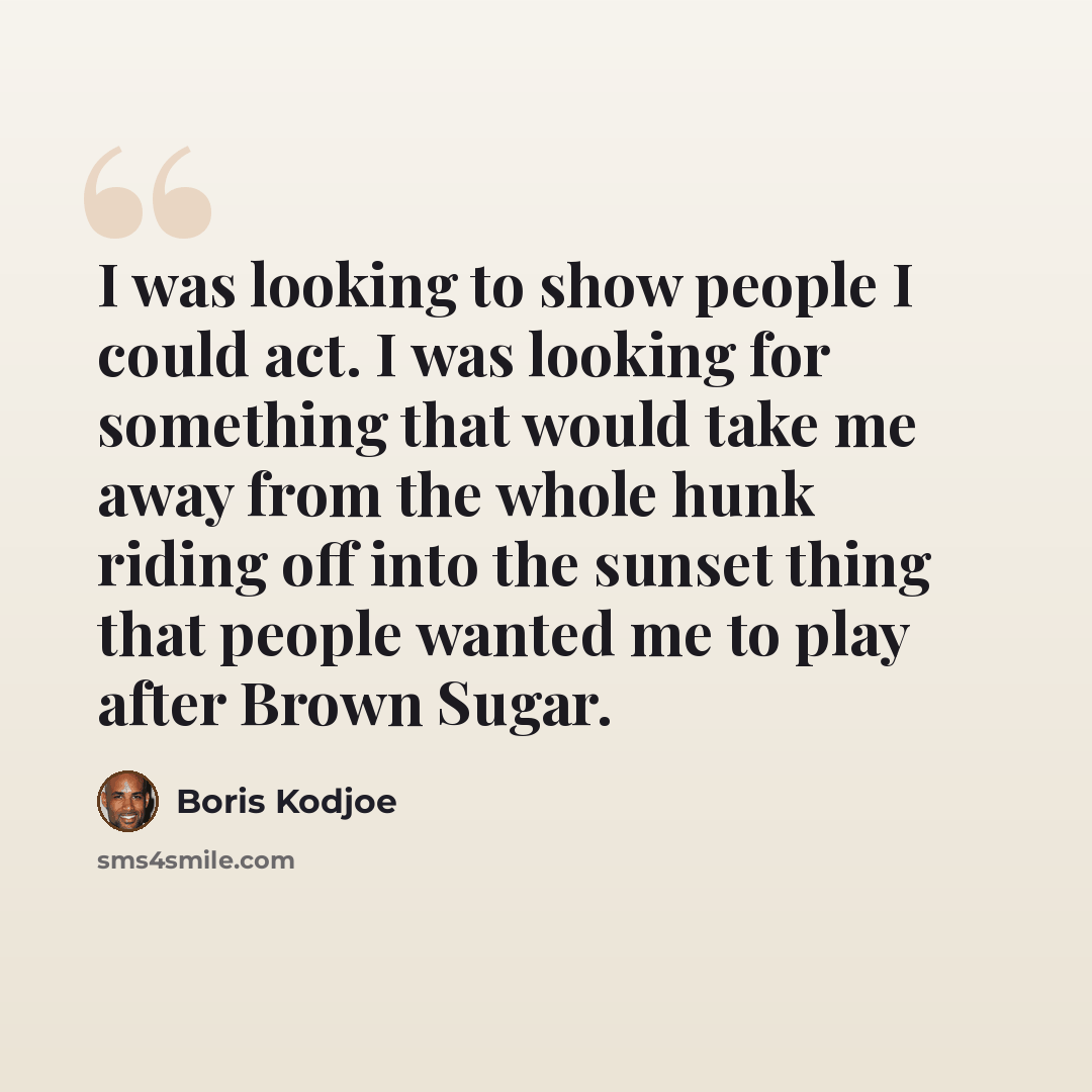 “I was looking to show people I could act. I was looking for something that would take me away from the whole hunk riding off into the sunset thing that people wanted me to play after Brown Sugar.” quote by Boris Kodjoe