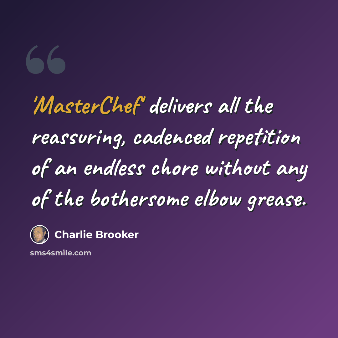 “'MasterChef' delivers all the reassuring, cadenced repetition of an endless chore without any of the bothersome elbow grease.” quote by Charlie Brooker