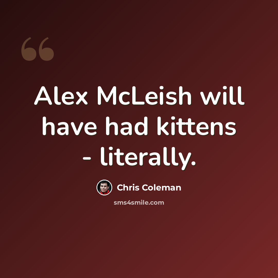 “Alex McLeish will have had kittens - literally.” quote by Chris Coleman