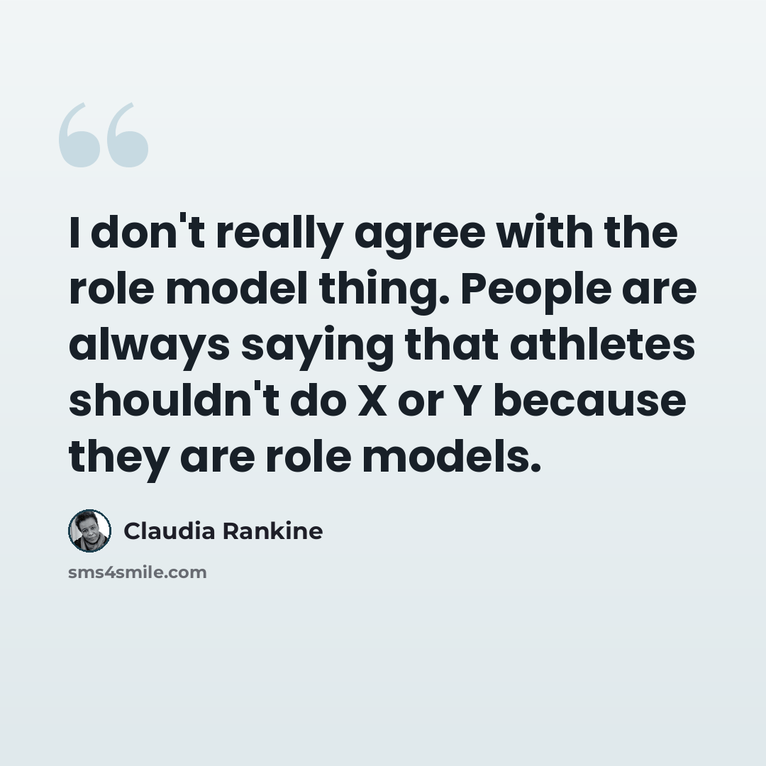 “I don't really agree with the role model thing. People are always saying that athletes shouldn't do X or Y because they are role models.” quote by Claudia Rankine