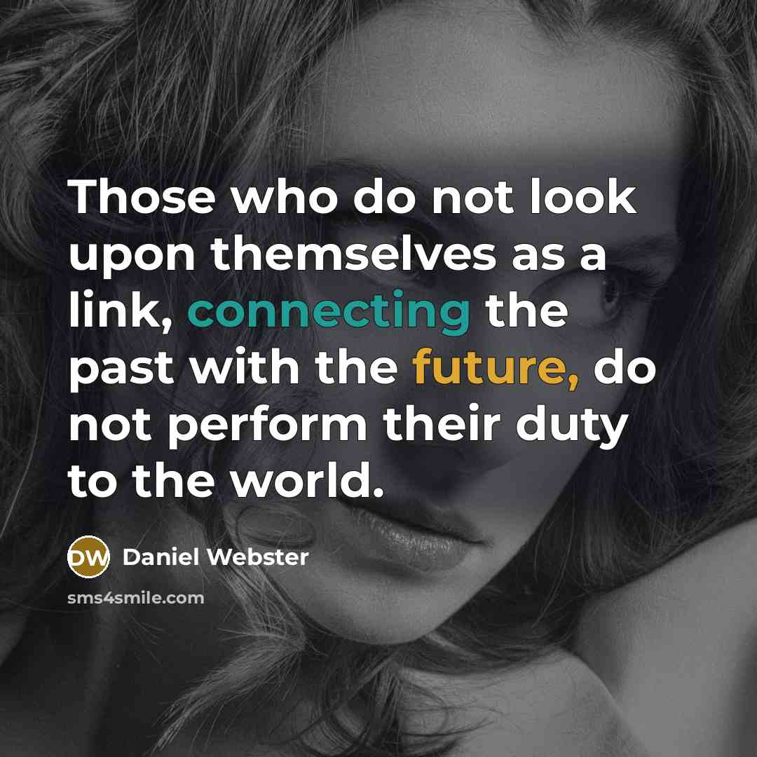 “Those who do not look upon themselves as a link, connecting the past with the future, do not perform their duty to the world.” quote by Daniel Webster
