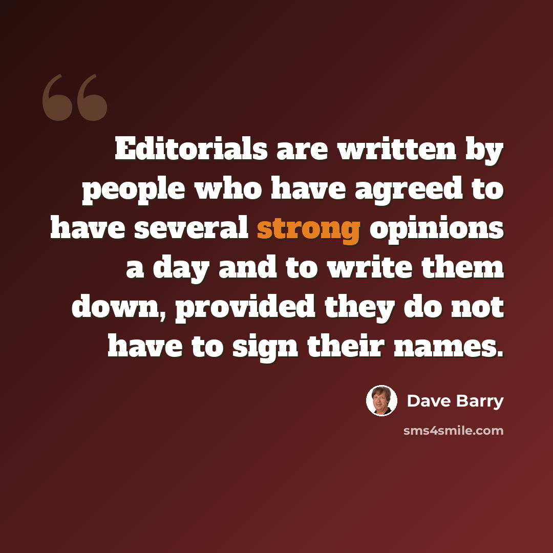 “Editorials are written by people who have agreed to have several strong opinions a day and to write them down, provided they do not have to sign their names.” quote by Dave Barry