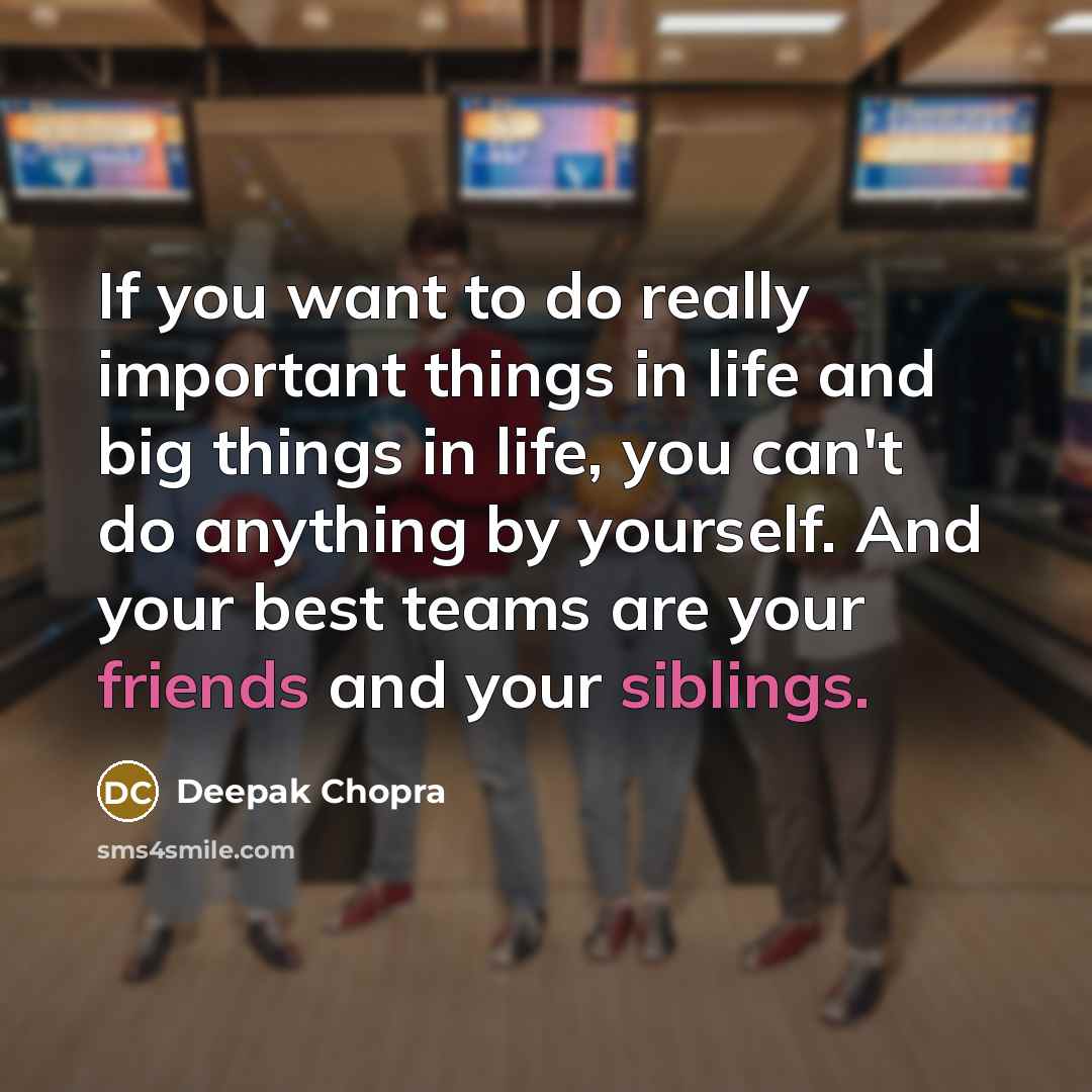 “If you want to do really important things in life and big things in life, you can't do anything by yourself. And your best teams are your friends and your siblings.” quote by Deepak Chopra