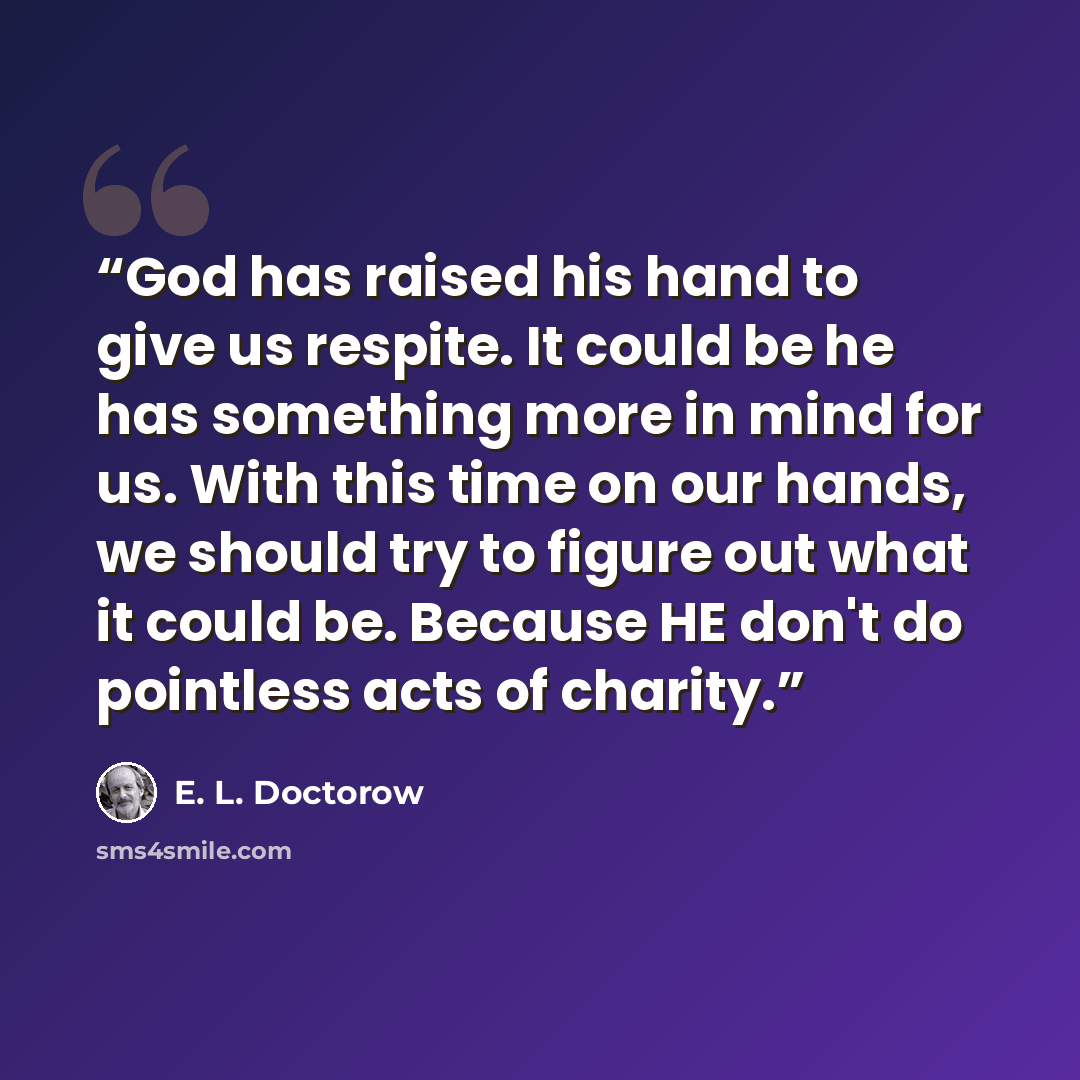 “God has raised his hand to give us respite. It could be he has something more in mind for us. With this time on our hands, we should try to figure out what it could be. Because HE don't do pointless acts of charity.” quote by E. L. Doctorow
