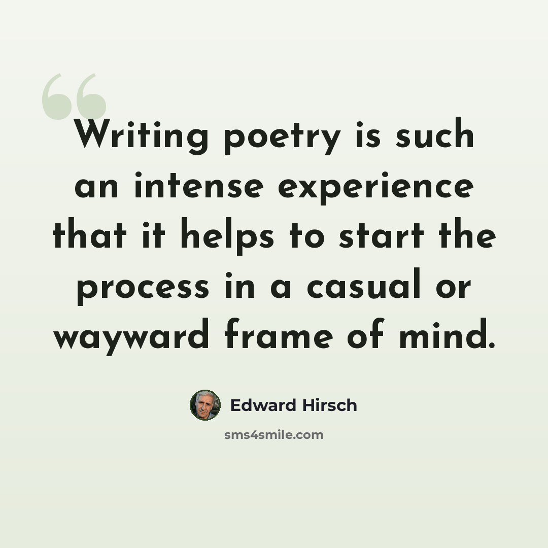 “Writing poetry is such an intense experience that it helps to start the process in a casual or wayward frame of mind.” quote by Edward Hirsch