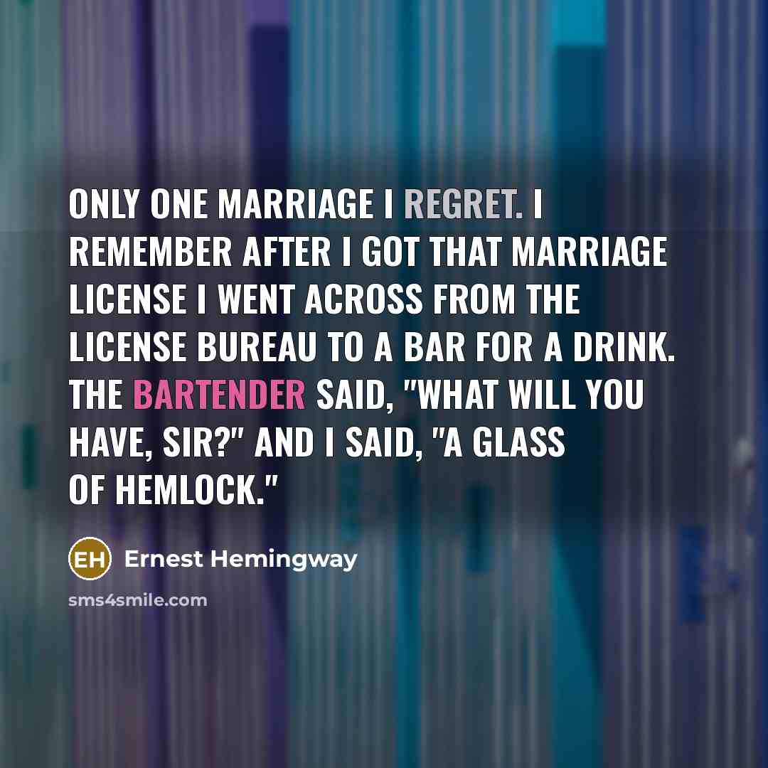 “Only one marriage I regret. I remember after I got that marriage license I went across from the license bureau to a bar for a drink. The bartender said, "What will you have, sir?" And I said, "A glass of hemlock."” quote by Ernest Hemingway