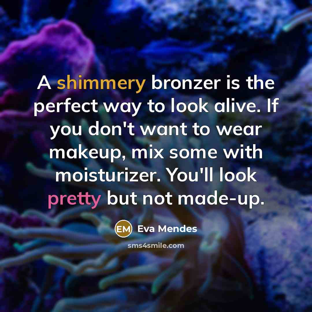 “A shimmery bronzer is the perfect way to look alive. If you don't want to wear makeup, mix some with moisturizer. You'll look pretty but not made-up.” quote by Eva Mendes