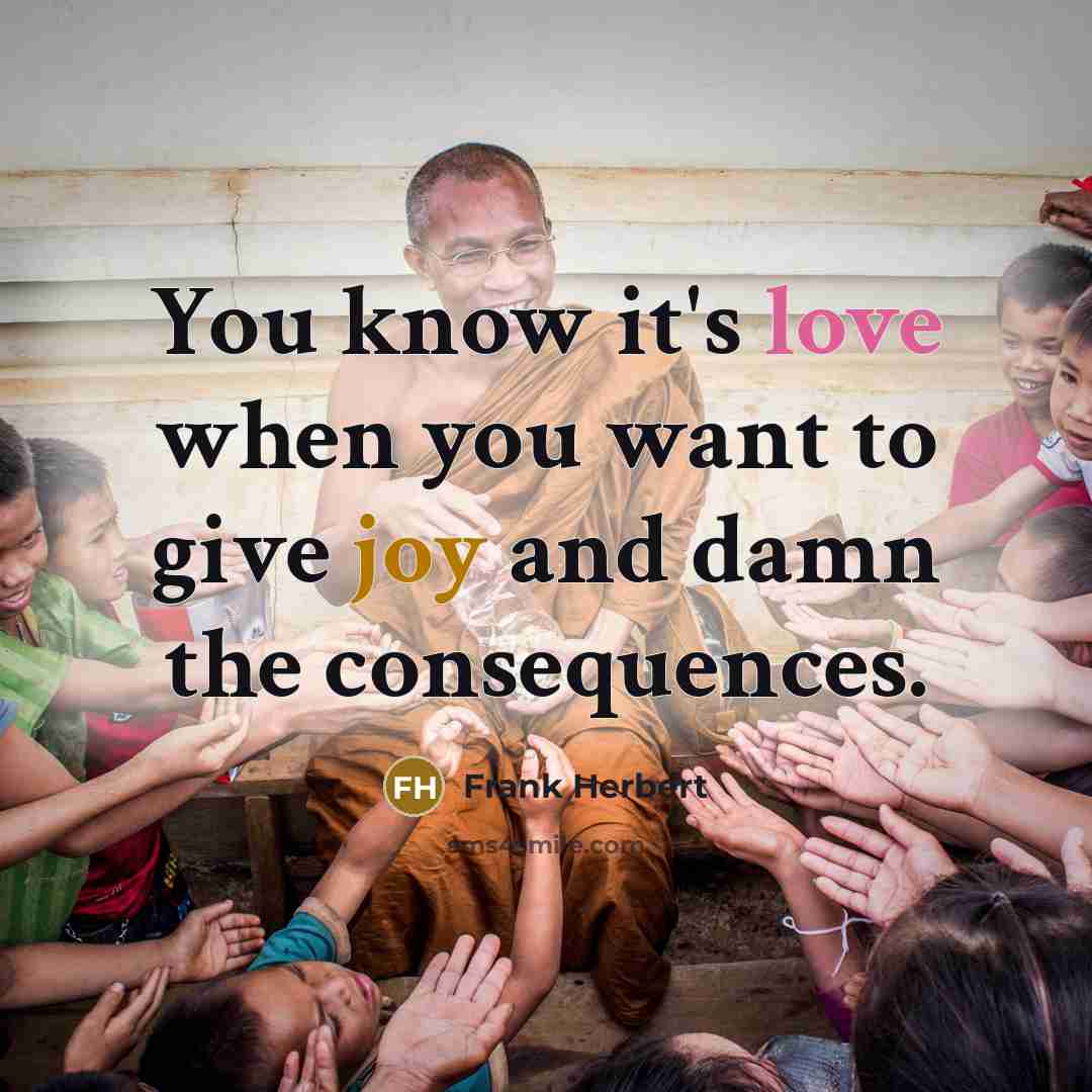 “You know it's love when you want to give joy and damn the consequences.” quote by Frank Herbert