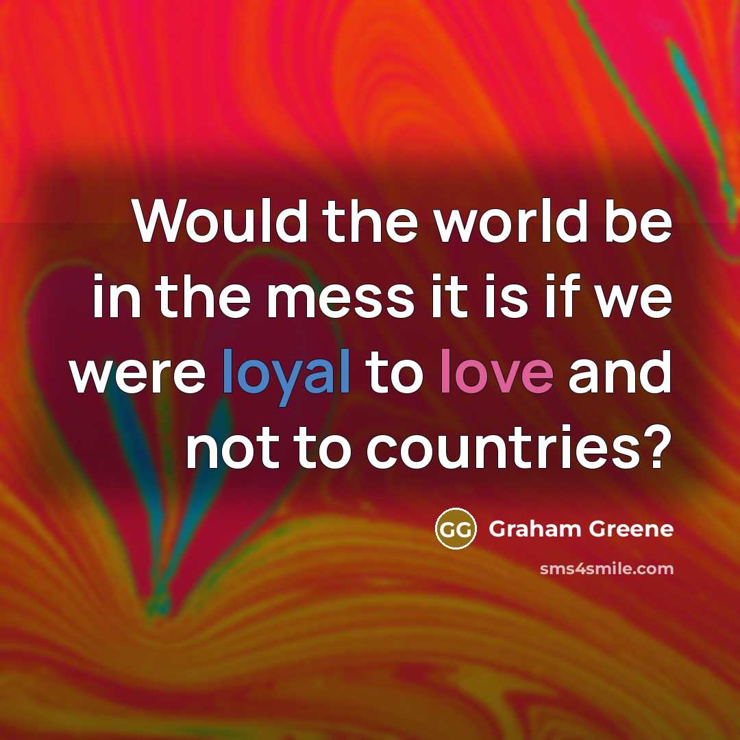 “Would the world be in the mess it is if we were loyal to love and not to countries?” quote by Graham Greene