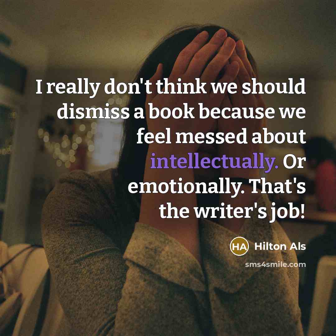 “I really don't think we should dismiss a book because we feel messed about intellectually. Or emotionally. That's the writer's job!” quote by Hilton Als