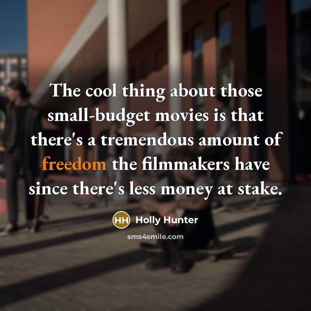 “The cool thing about those small-budget movies is that there's a tremendous amount of freedom the filmmakers have since there's less money at stake.” quote by Holly Hunter