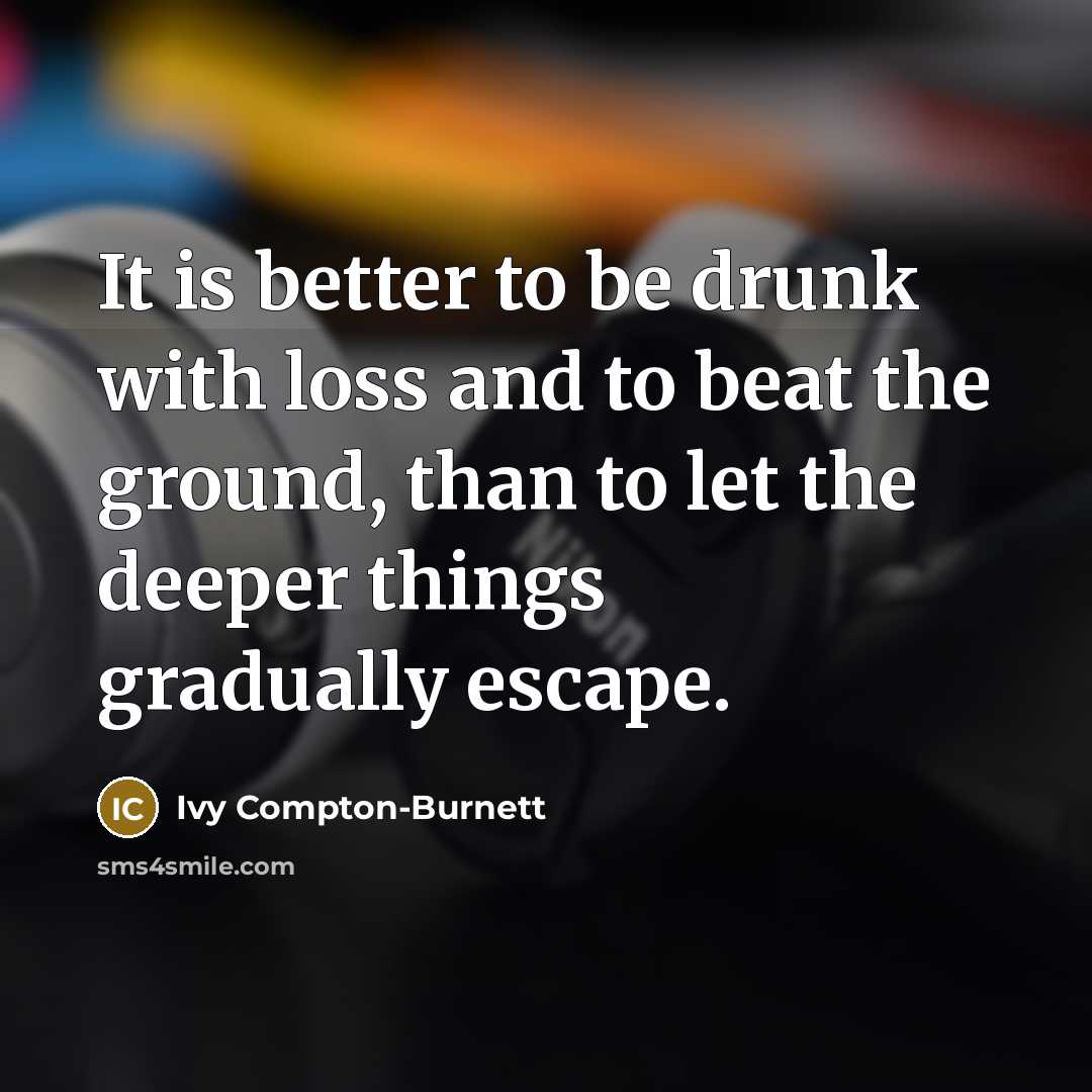 “It is better to be drunk with loss and to beat the ground, than to let the deeper things gradually escape.” quote by Ivy Compton-Burnett