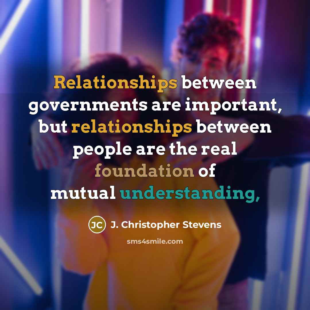 “Relationships between governments are important, but relationships between people are the real foundation of mutual understanding,” quote by J. Christopher Stevens