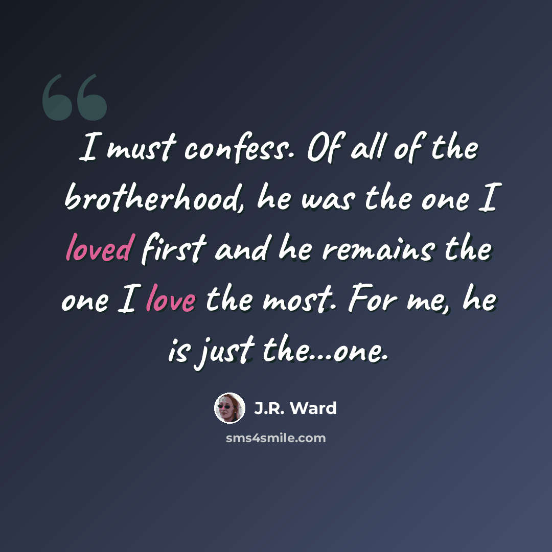 “I must confess. Of all of the brotherhood, he was the one I loved first and he remains the one I love the most. For me, he is just the...one.” quote by J.R. Ward