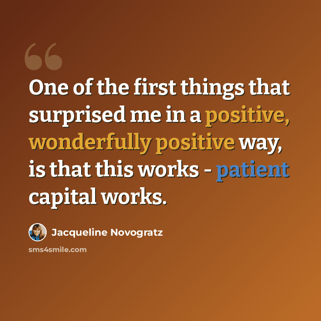 “One of the first things that surprised me in a positive, wonderfully positive way, is that this works - patient capital works.” quote by Jacqueline Novogratz
