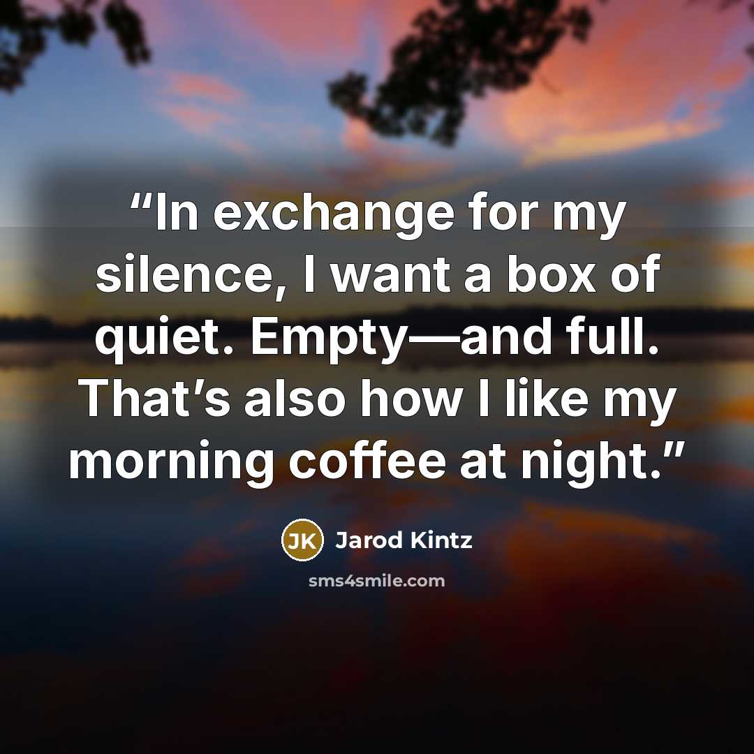 “In exchange for my silence, I want a box of quiet. Empty—and full. That’s also how I like my morning coffee at night.” quote by Jarod Kintz