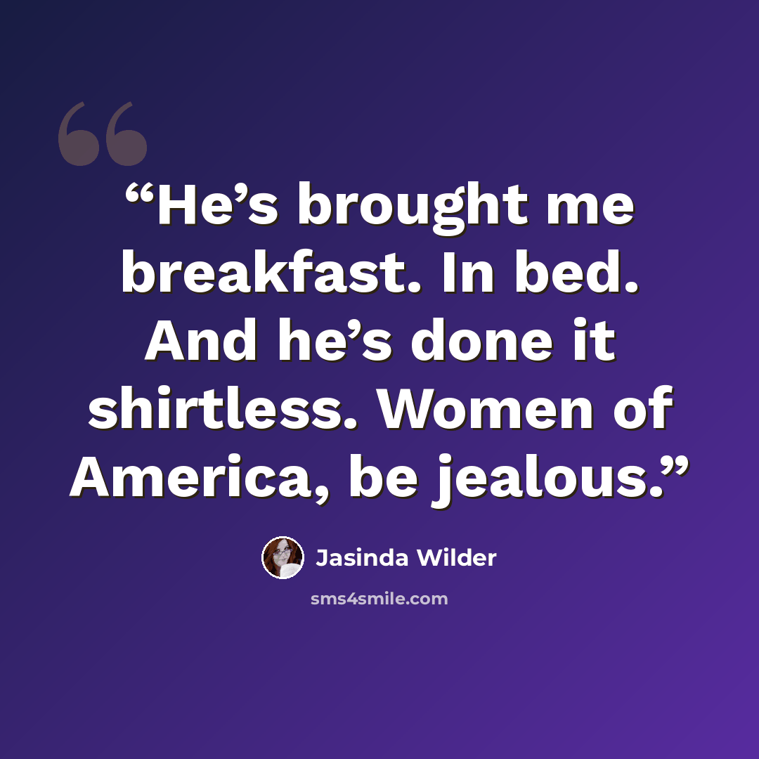 “He’s brought me breakfast. In bed. And he’s done it shirtless. Women of America, be jealous.” quote by Jasinda Wilder