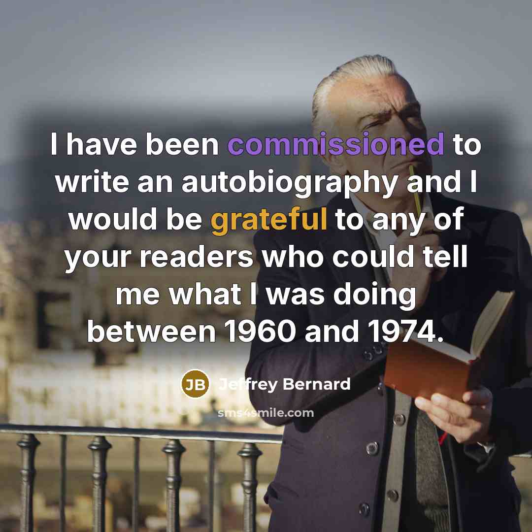 “I have been commissioned to write an autobiography and I would be grateful to any of your readers who could tell me what I was doing between 1960 and 1974.” quote by Jeffrey Bernard