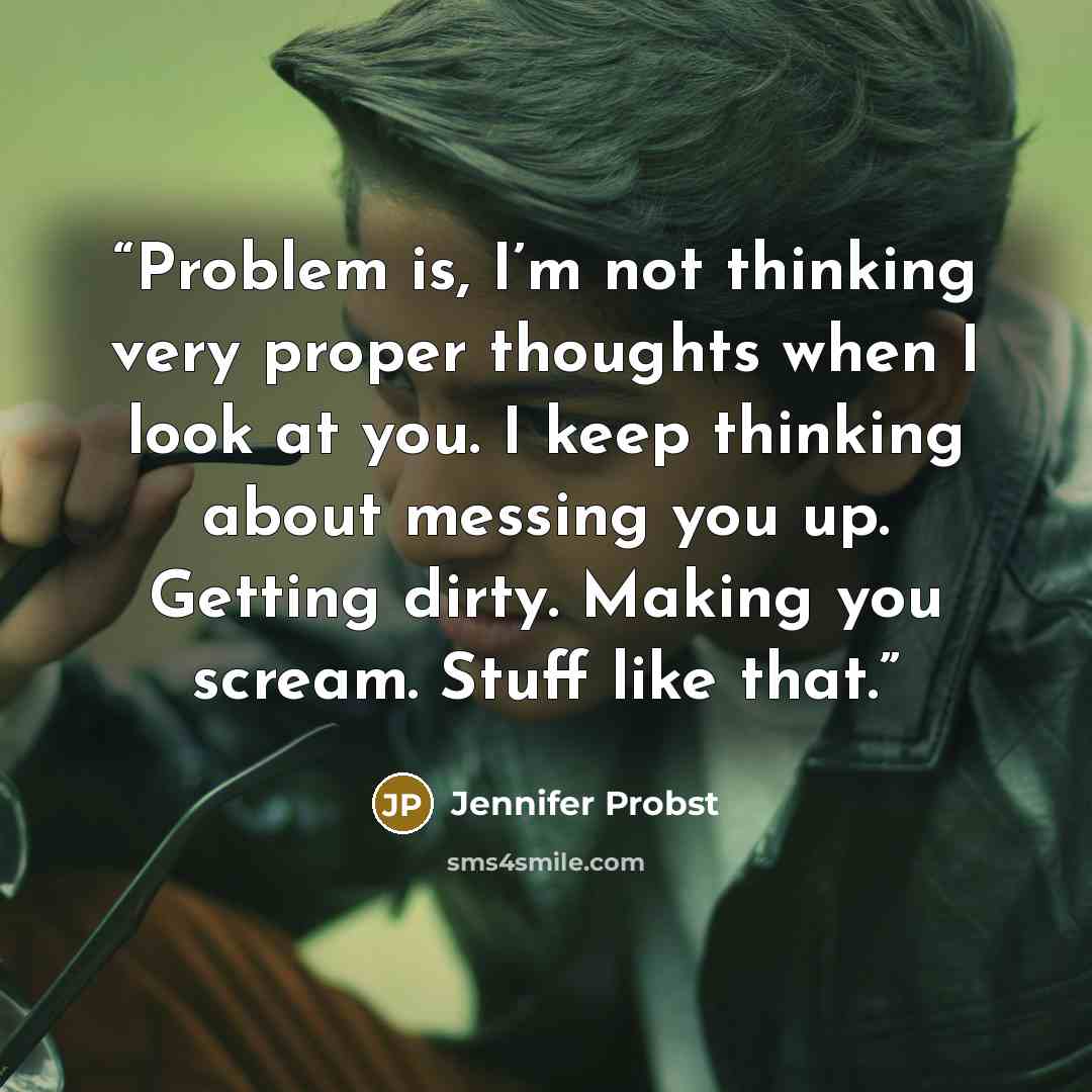 “Problem is, I’m not thinking very proper thoughts when I look at you. I keep thinking about messing you up. Getting dirty. Making you scream. Stuff like that.” quote by Jennifer Probst