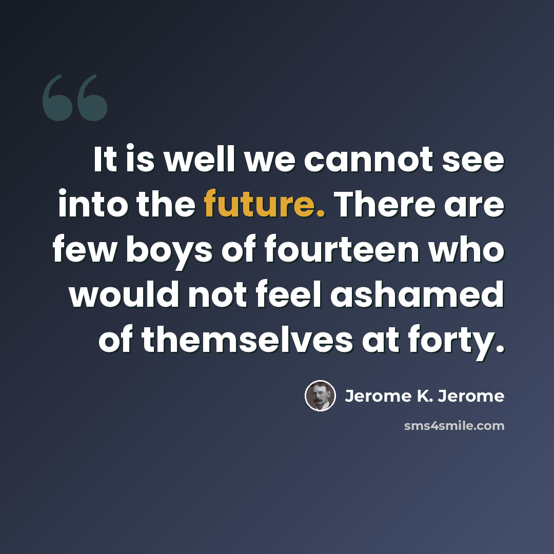 “It is well we cannot see into the future. There are few boys of fourteen who would not feel ashamed of themselves at forty.” quote by Jerome K. Jerome